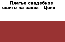 Платье свадебное сшито на заказ › Цена ­ 18 000 - Амурская обл., Благовещенск г. Свадьба и праздники » Другое   . Амурская обл.,Благовещенск г.